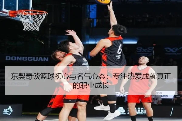 东契奇谈篮球初心与名气心态：专注热爱成就真正的职业成长